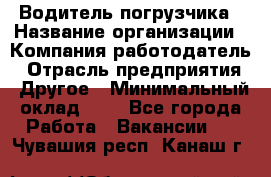 Водитель погрузчика › Название организации ­ Компания-работодатель › Отрасль предприятия ­ Другое › Минимальный оклад ­ 1 - Все города Работа » Вакансии   . Чувашия респ.,Канаш г.